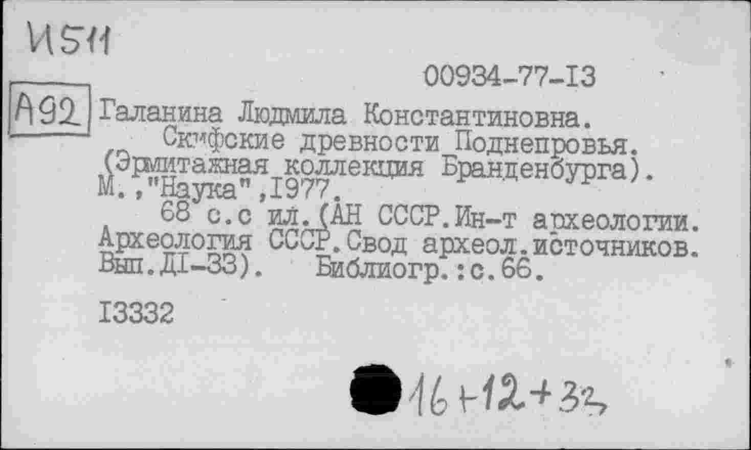 ﻿
	00934-77-13
fl 92. Галанина Людмила Константиновна.
Скифские древности Поднепровья.
^^УРга)-
68 с.с ил.(Ан СССР.Ин-т археологии. Археология СС^Р.Свод археол.источников. Выл.ДІ-33). Библиогр.: с.66.
13332
I® 'fé